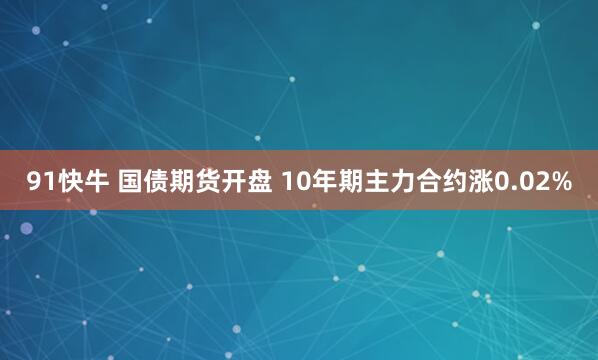 91快牛 国债期货开盘 10年期主力合约涨0.02%