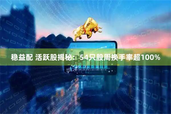 稳益配 活跃股揭秘：54只股周换手率超100%