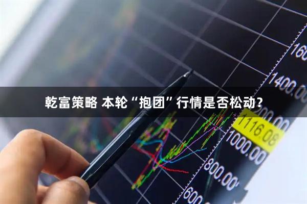 乾富策略 本轮“抱团”行情是否松动？