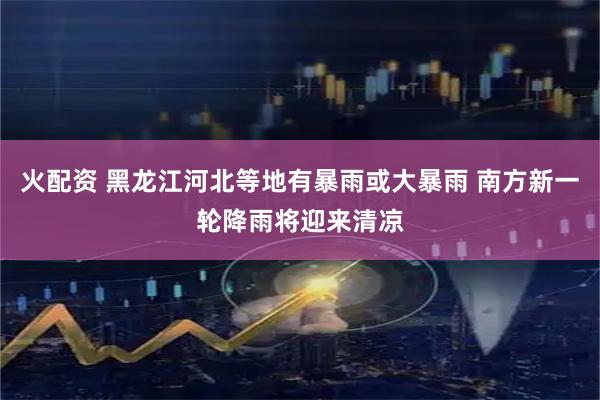 火配资 黑龙江河北等地有暴雨或大暴雨 南方新一轮降雨将迎来清凉