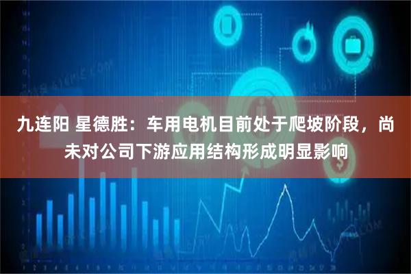 九连阳 星德胜：车用电机目前处于爬坡阶段，尚未对公司下游应用结构形成明显影响
