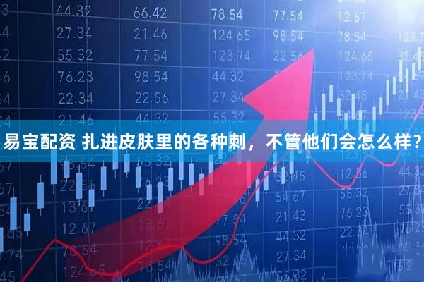 易宝配资 扎进皮肤里的各种刺，不管他们会怎么样？