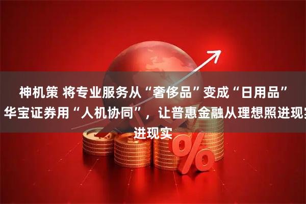 神机策 将专业服务从“奢侈品”变成“日用品”！华宝证券用“人机协同”，让普惠金融从理想照进现实