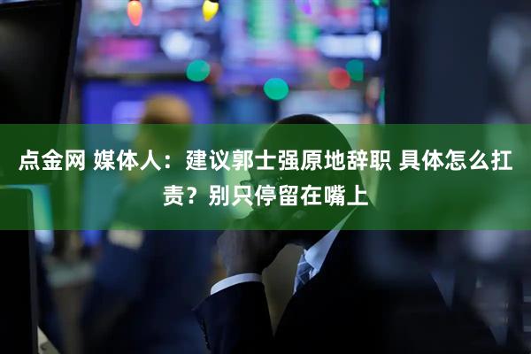 点金网 媒体人：建议郭士强原地辞职 具体怎么扛责？别只停留在嘴上