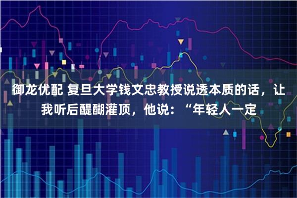 御龙优配 复旦大学钱文忠教授说透本质的话，让我听后醍醐灌顶，他说：“年轻人一定