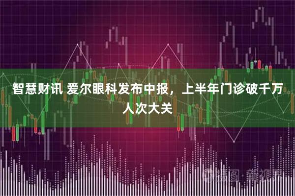 智慧财讯 爱尔眼科发布中报，上半年门诊破千万人次大关