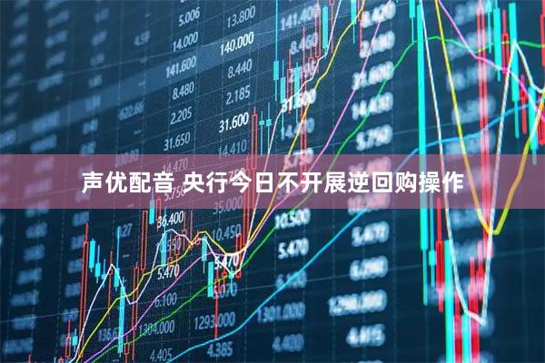 声优配音 央行今日不开展逆回购操作
